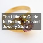 The Ultimate Guide to Finding a Trusted Jewelry Store